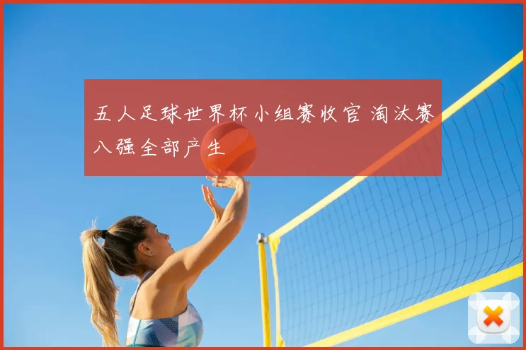 五人足球世界杯小组赛收官 淘汰赛八强全部产生