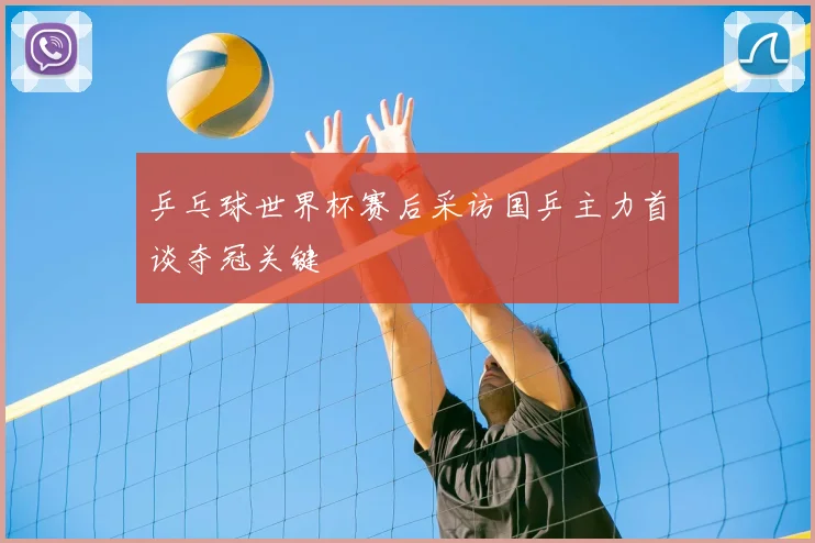 乒乓球世界杯赛后采访国乒主力首谈夺冠关键