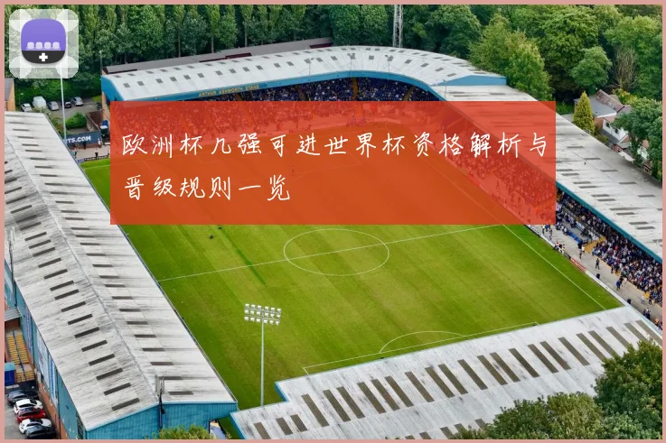 欧洲杯几强可进世界杯资格解析与晋级规则一览