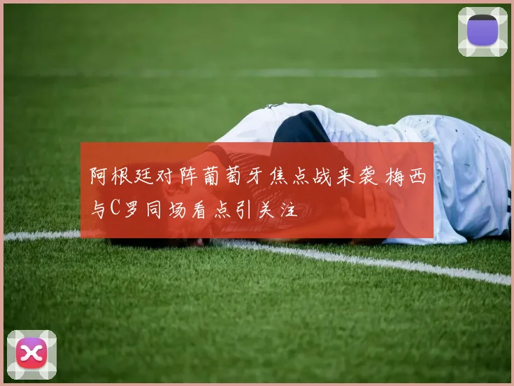 阿根廷对阵葡萄牙焦点战来袭 梅西与C罗同场看点引关注