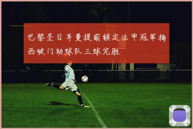 巴黎圣日耳曼提前锁定法甲冠军梅西破门助球队三球完胜