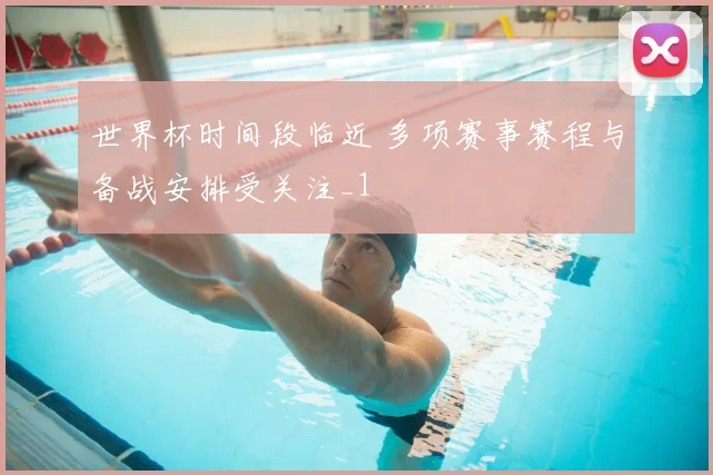 世界杯时间段临近 多项赛事赛程与备战安排受关注_1