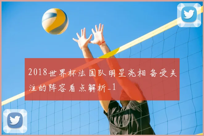 2018世界杯法国队明星亮相 备受关注的阵容看点解析_1