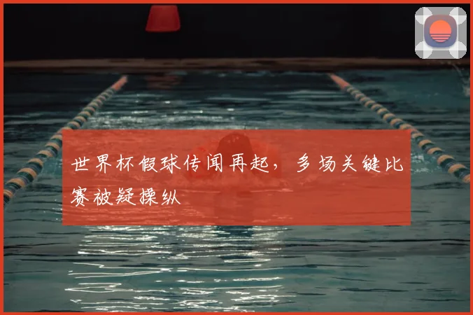 世界杯假球传闻再起,多场关键比赛被疑操纵