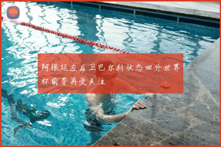 阿根廷左后卫巴尔科状态回升世界杯前景再受关注