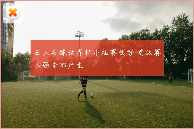 五人足球世界杯小组赛收官 淘汰赛八强全部产生