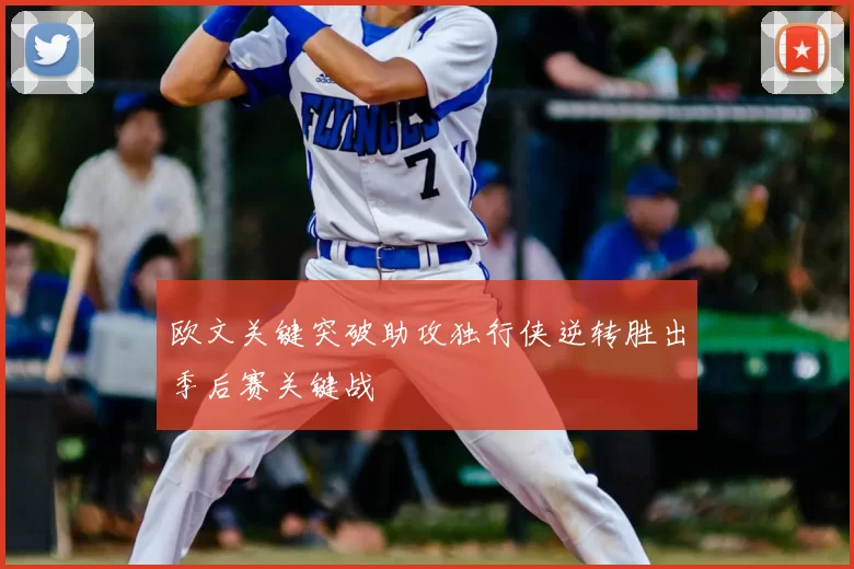 欧文关键突破助攻独行侠逆转胜出季后赛关键战