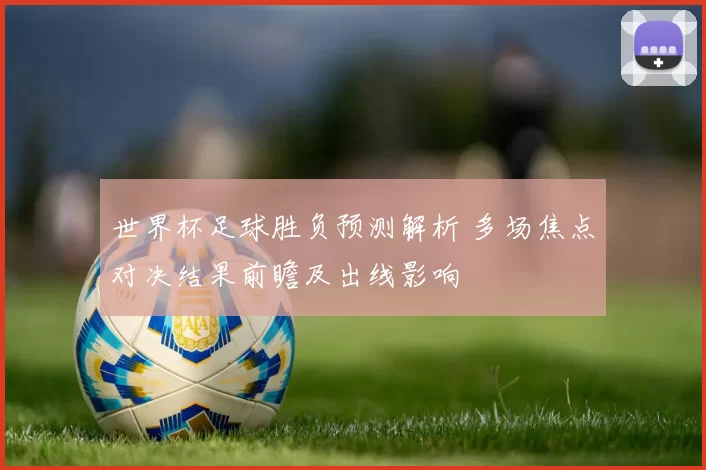 世界杯足球胜负预测解析 多场焦点对决结果前瞻及出线影响