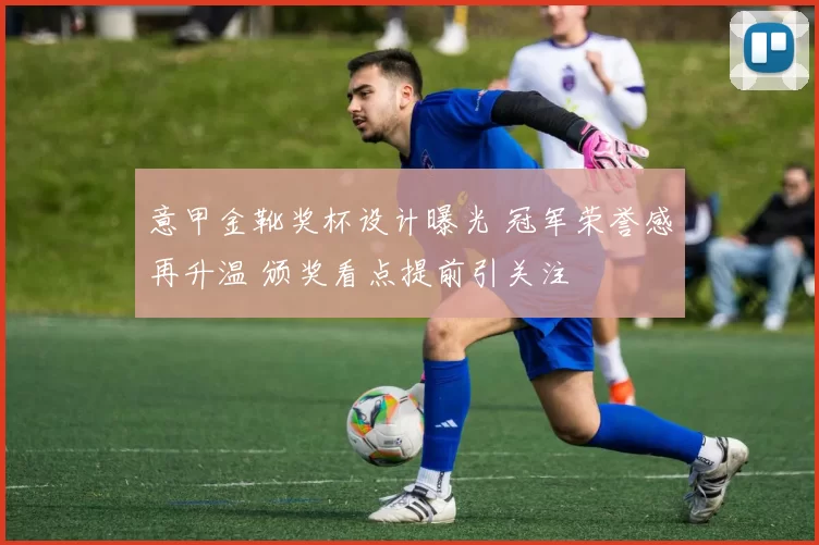 意甲金靴奖杯设计曝光 冠军荣誉感再升温 颁奖看点提前引关注