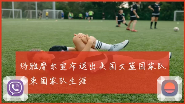 玛雅摩尔宣布退出美国女篮国家队结束国家队生涯