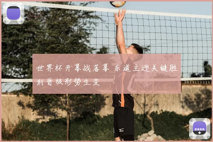 世界杯开幕战落幕 东道主迎关键胜利晋级形势生变