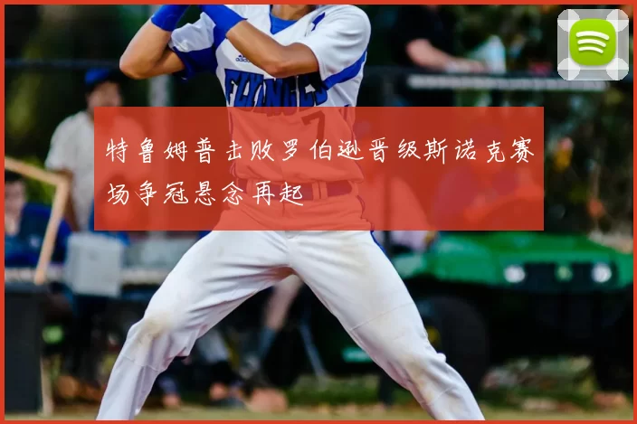 特鲁姆普击败罗伯逊晋级斯诺克赛场争冠悬念再起
