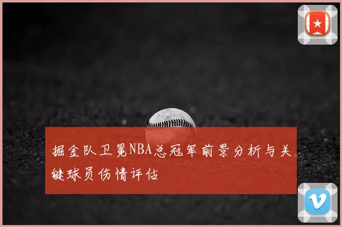 掘金队卫冕NBA总冠军前景分析与关键球员伤情评估