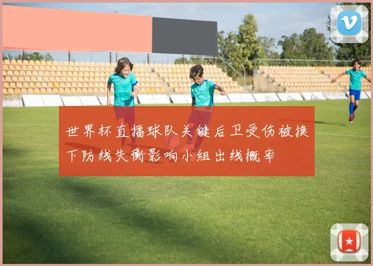 世界杯直播球队关键后卫受伤被换下防线失衡影响小组出线概率