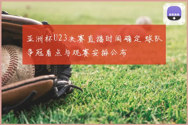 亚洲杯U23决赛直播时间确定 球队争冠看点与观赛安排公布
