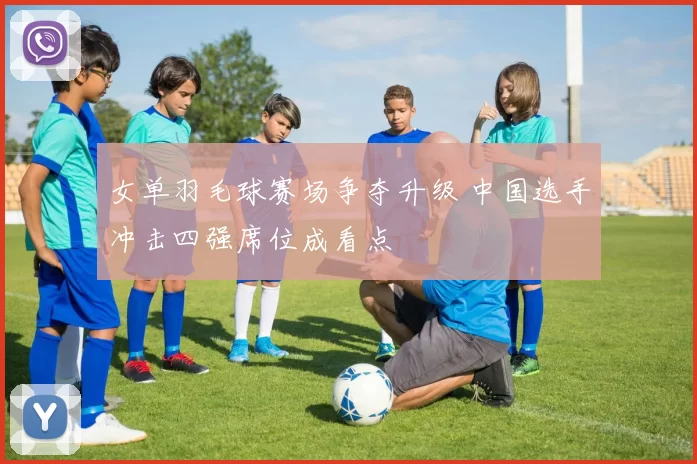 女单羽毛球赛场争夺升级 中国选手冲击四强席位成看点