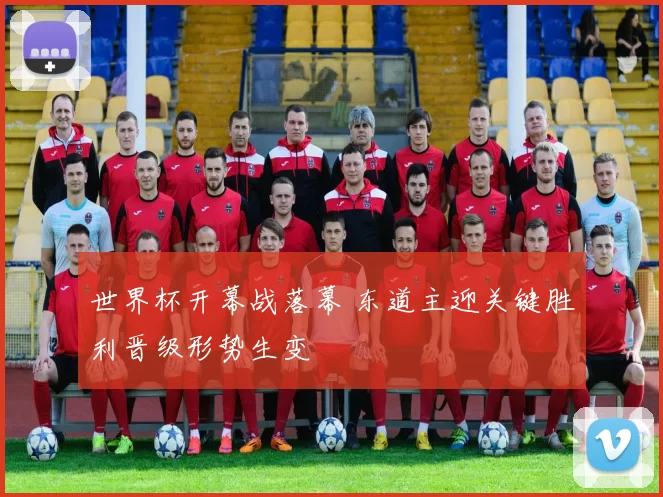 世界杯开幕战落幕 东道主迎关键胜利晋级形势生变