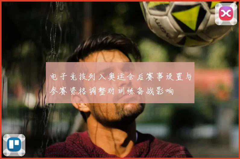 电子竞技列入奥运会后赛事设置与参赛资格调整对训练备战影响