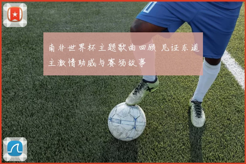 南非世界杯主题歌曲回顾 见证东道主激情助威与赛场故事