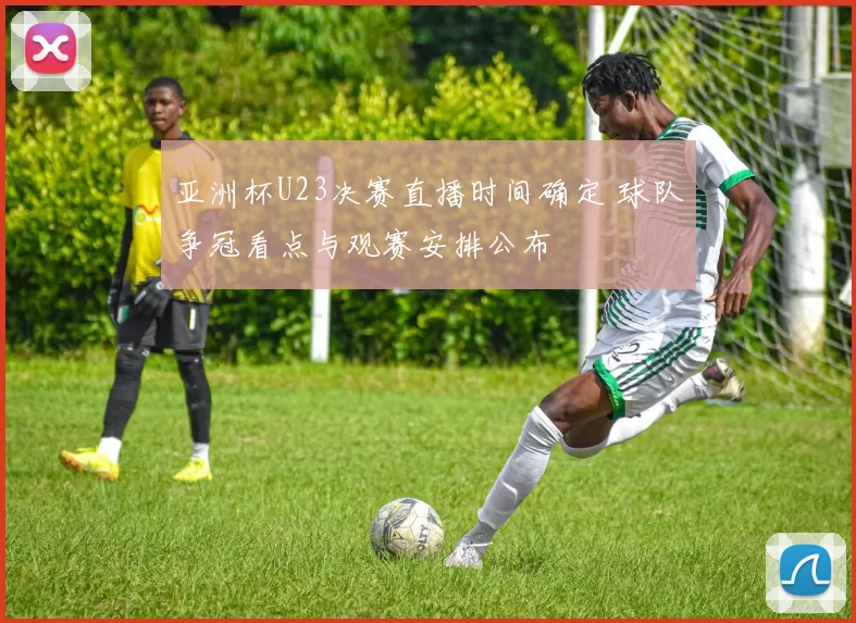 亚洲杯U23决赛直播时间确定 球队争冠看点与观赛安排公布