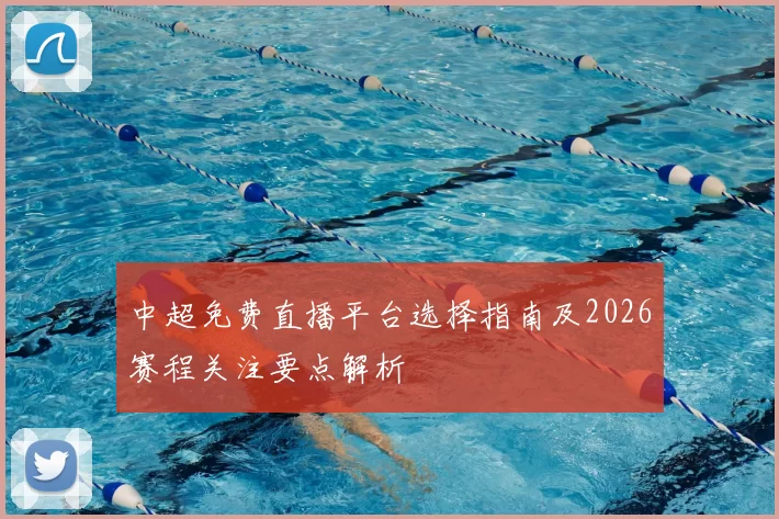 中超免费直播平台选择指南及2026赛程关注要点解析