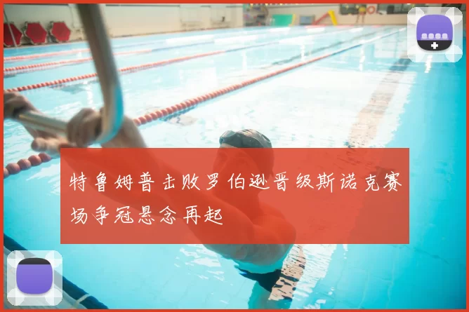 特鲁姆普击败罗伯逊晋级斯诺克赛场争冠悬念再起