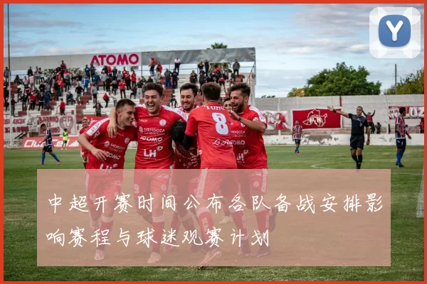 中超开赛时间公布各队备战安排影响赛程与球迷观赛计划