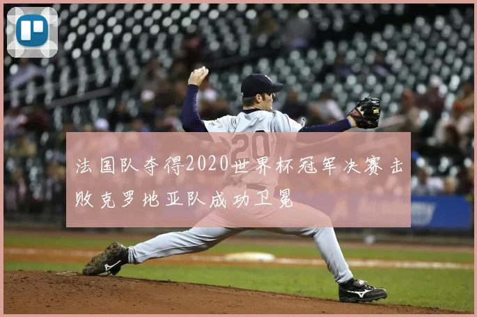 法国队夺得2020世界杯冠军决赛击败克罗地亚队成功卫冕