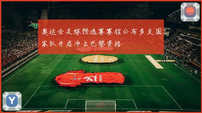 奥运会足球预选赛赛程公布多支国家队开启冲击巴黎资格