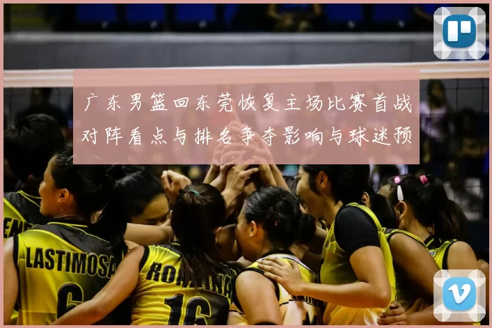 广东男篮回东莞恢复主场比赛首战对阵看点与排名争夺影响与球迷预期