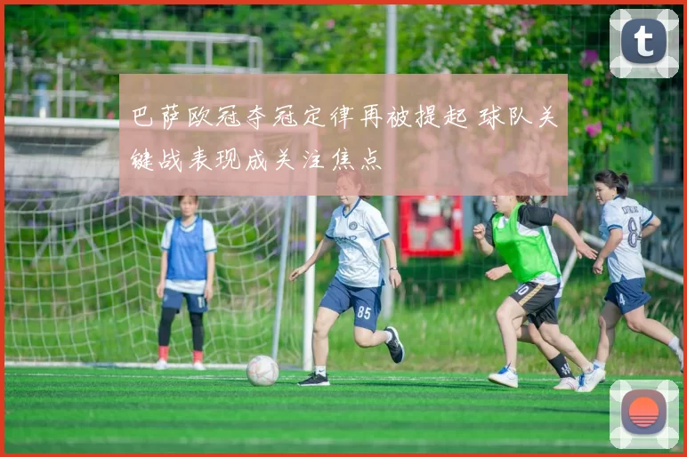 巴萨欧冠夺冠定律再被提起 球队关键战表现成关注焦点