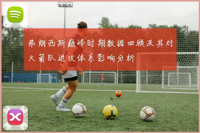 弗朗西斯巅峰时期数据回顾及其对火箭队进攻体系影响分析