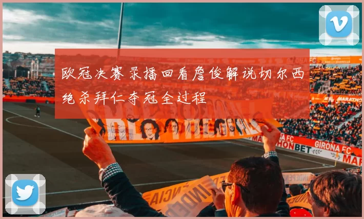 欧冠决赛录播回看詹俊解说切尔西绝杀拜仁夺冠全过程