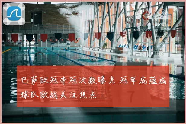 巴萨欧冠夺冠次数曝光 冠军底蕴成球队欧战关注焦点
