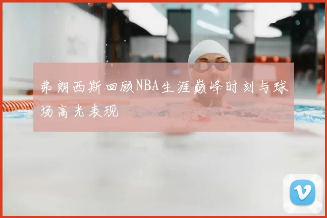 弗朗西斯回顾NBA生涯巅峰时刻与球场高光表现