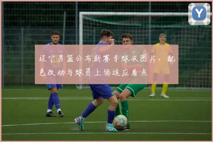 辽宁男篮公布新赛季球衣图片，配色改动与球员上场适应看点