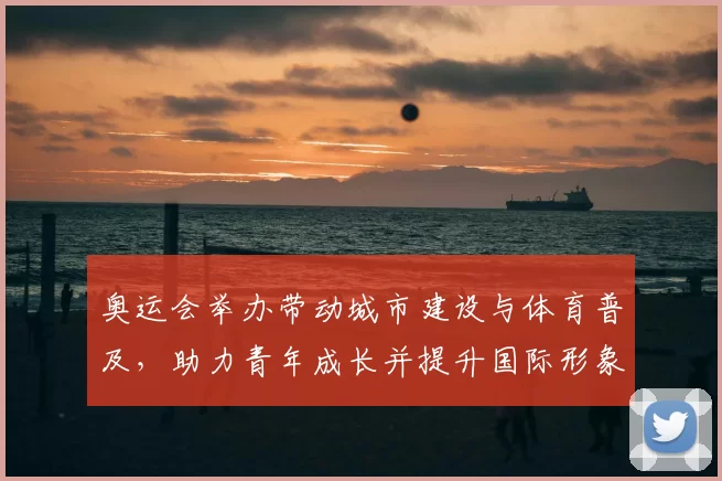 奥运会举办带动城市建设与体育普及，助力青年成长并提升国际形象
