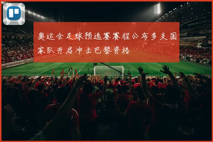 奥运会足球预选赛赛程公布多支国家队开启冲击巴黎资格