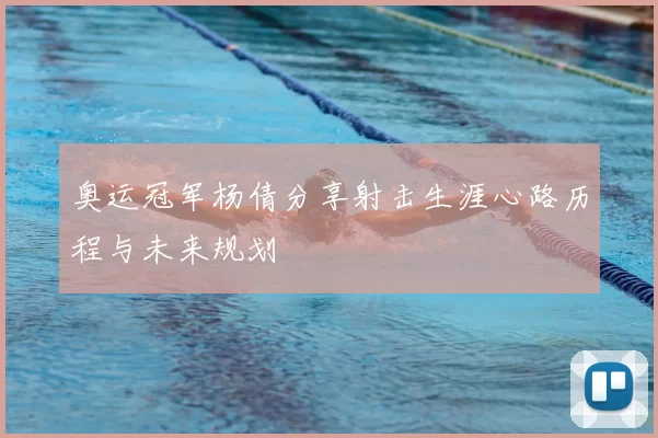 奥运冠军杨倩分享射击生涯心路历程与未来规划