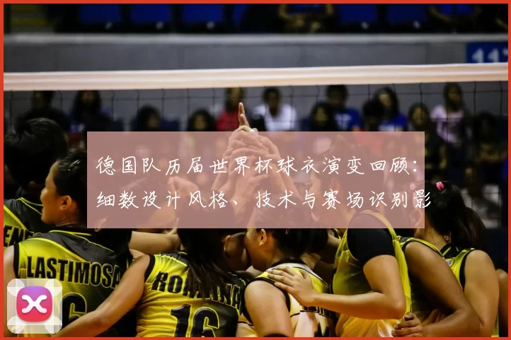 德国队历届世界杯球衣演变回顾:细数设计风格、技术与赛场识别影响