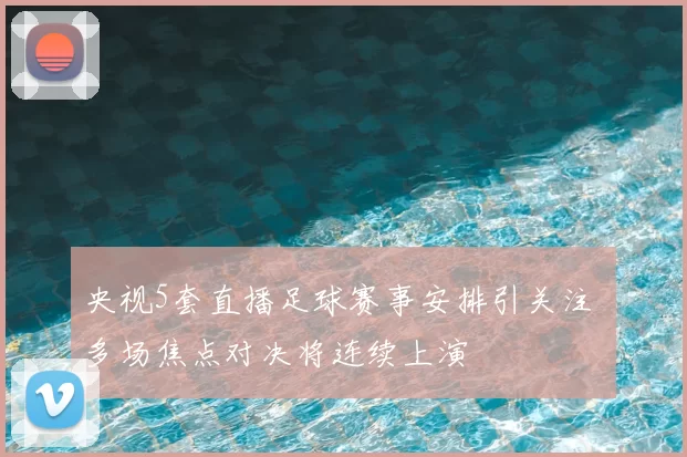 央视5套直播足球赛事安排引关注 多场焦点对决将连续上演