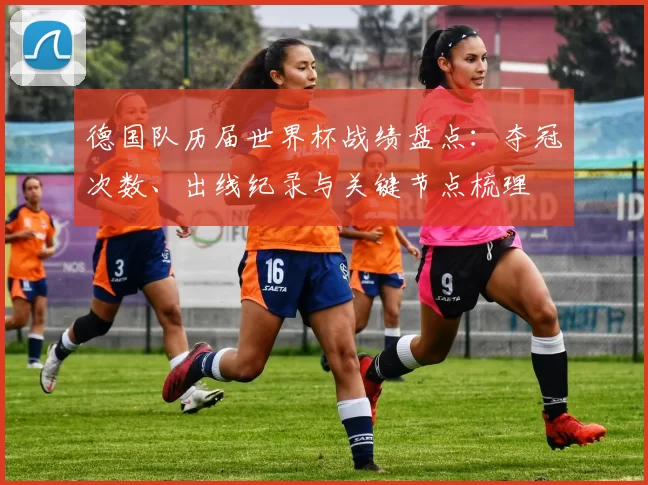 德国队历届世界杯战绩盘点：夺冠次数、出线纪录与关键节点梳理