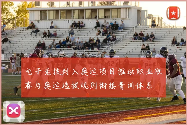 电子竞技列入奥运项目推动职业联赛与奥运选拔规则衔接青训体系