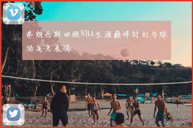 弗朗西斯回顾NBA生涯巅峰时刻与球场高光表现