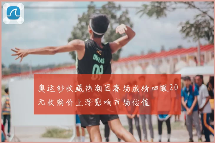 奥运钞收藏热潮因赛场成绩回暖20元收购价上浮影响市场估值