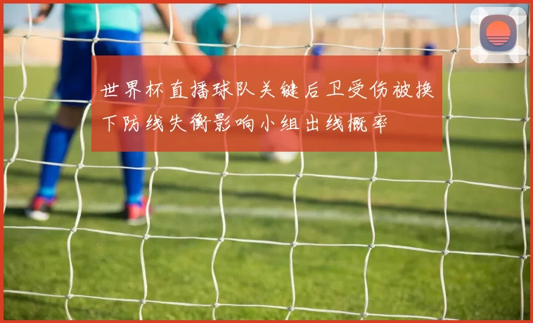 世界杯直播球队关键后卫受伤被换下防线失衡影响小组出线概率