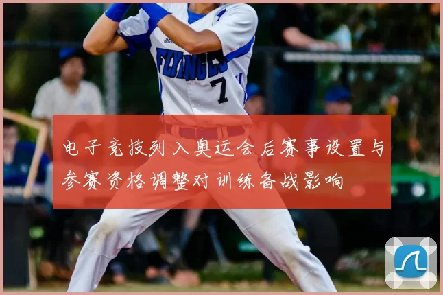 电子竞技列入奥运会后赛事设置与参赛资格调整对训练备战影响