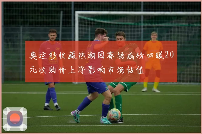 奥运钞收藏热潮因赛场成绩回暖20元收购价上浮影响市场估值