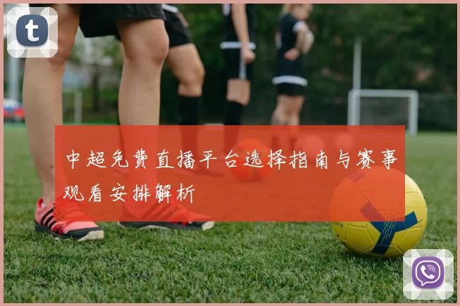 中超免费直播平台选择指南与赛事观看安排解析