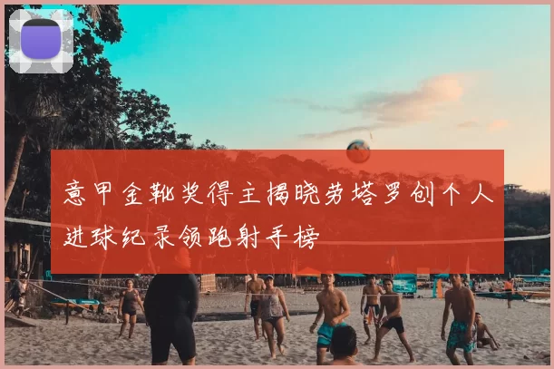 意甲金靴奖得主揭晓劳塔罗创个人进球纪录领跑射手榜